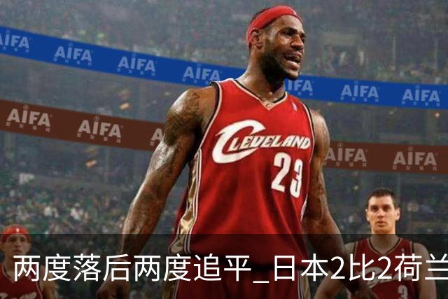 两度落后两度追平 日本2比2荷兰 延续亚洲球队不败纪录