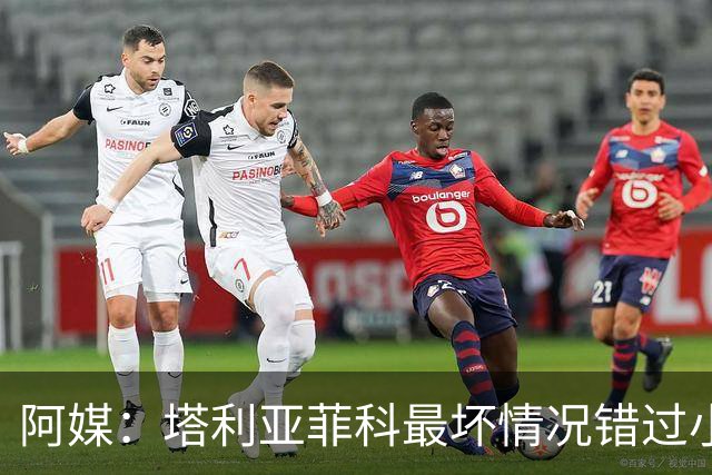 阿媒：塔利亚菲科最坏情况错过小组赛 梅迪纳、利马可客串左后卫